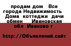 продам дом - Все города Недвижимость » Дома, коттеджи, дачи обмен   . Ивановская обл.,Иваново г.